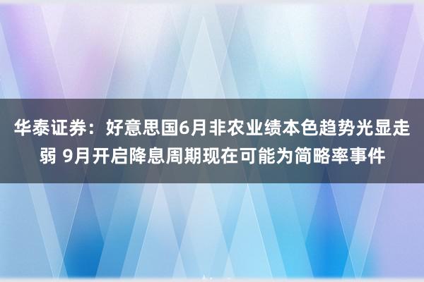 华泰证券：好意思国6月非农业绩本色趋势光显走弱 9月开启降息周期现在可能为简略率事件