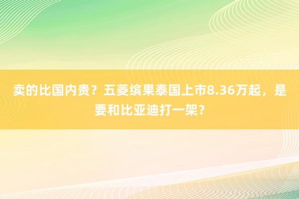 卖的比国内贵？五菱缤果泰国上市8.36万起，是要和比亚迪打一架？