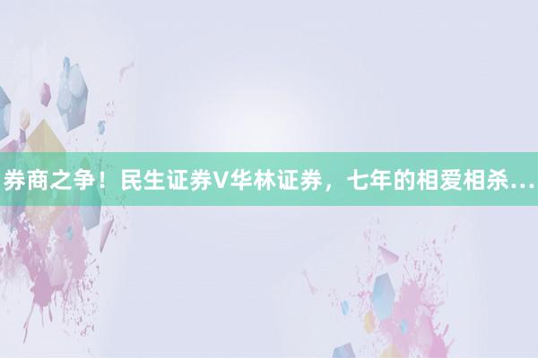 券商之争！民生证券V华林证券，七年的相爱相杀…