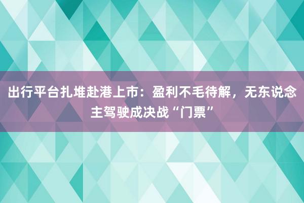 出行平台扎堆赴港上市：盈利不毛待解，无东说念主驾驶成决战“门票”