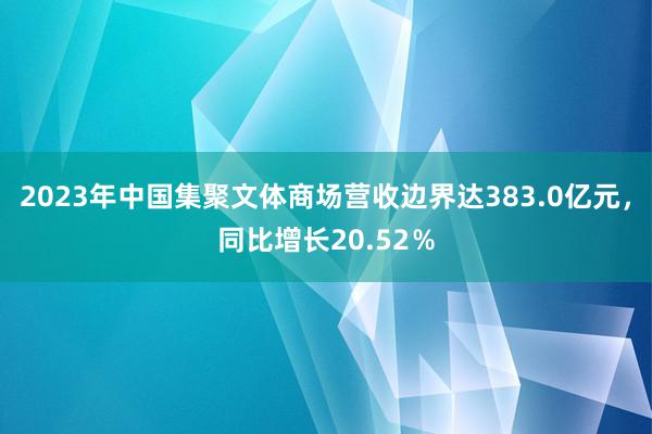 2023年中国集聚文体商场营收边界达383.0亿元，同比增长20.52％