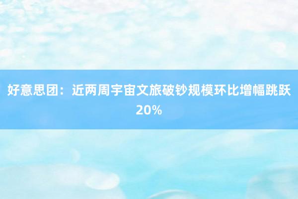 好意思团：近两周宇宙文旅破钞规模环比增幅跳跃20%