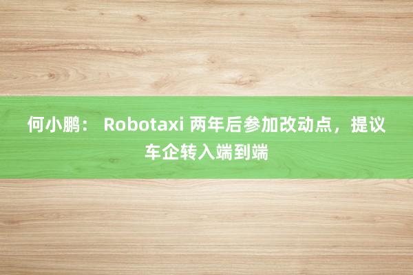 何小鹏： Robotaxi 两年后参加改动点，提议车企转入端到端