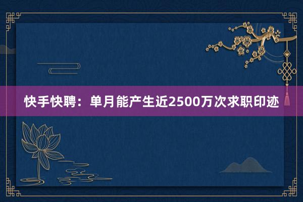 快手快聘：单月能产生近2500万次求职印迹