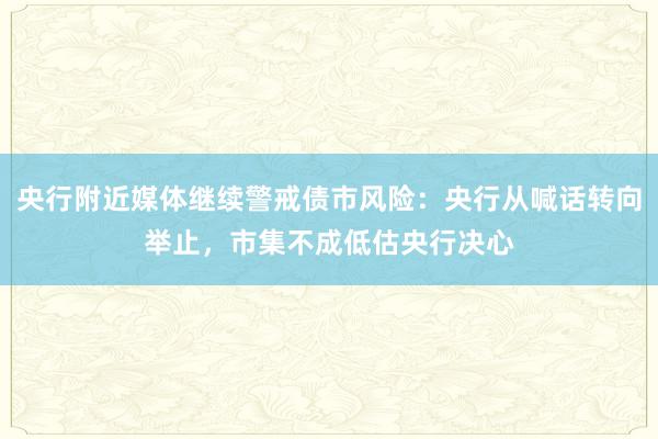 央行附近媒体继续警戒债市风险：央行从喊话转向举止，市集不成低估央行决心