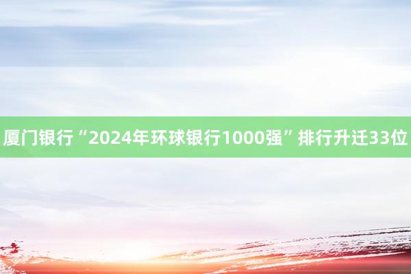 厦门银行“2024年环球银行1000强”排行升迁33位