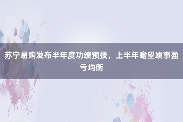 苏宁易购发布半年度功绩预报，上半年瞻望竣事盈亏均衡