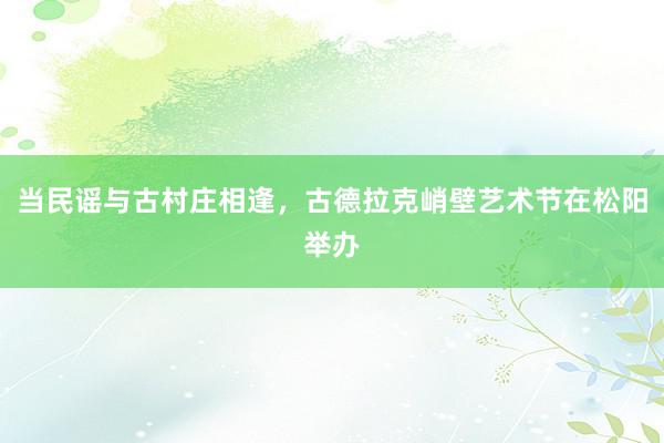 当民谣与古村庄相逢，古德拉克峭壁艺术节在松阳举办