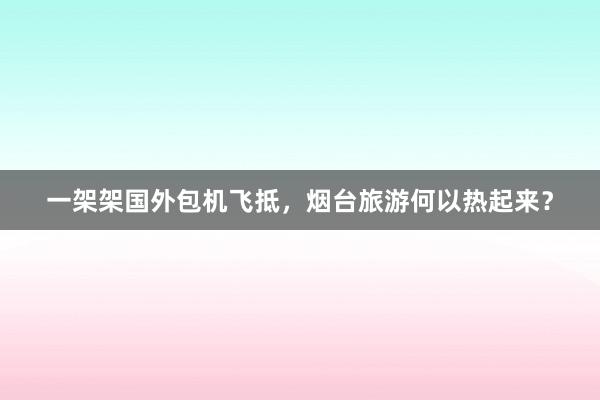 一架架国外包机飞抵，烟台旅游何以热起来？