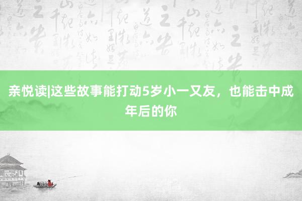 亲悦读|这些故事能打动5岁小一又友，也能击中成年后的你