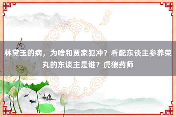 林黛玉的病，为啥和贾家犯冲？看配东谈主参养荣丸的东谈主是谁？虎狼药师