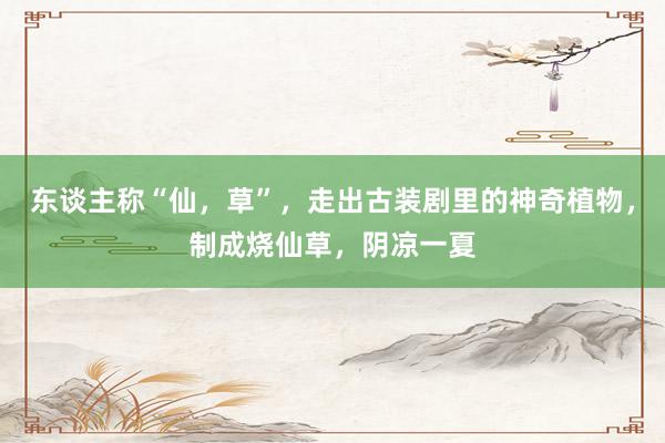 东谈主称“仙，草”，走出古装剧里的神奇植物，制成烧仙草，阴凉一夏