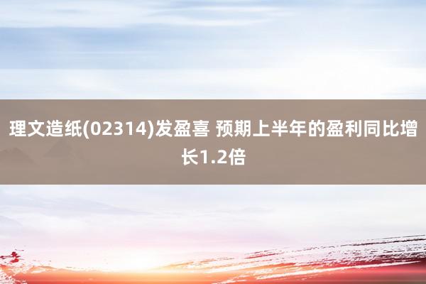 理文造纸(02314)发盈喜 预期上半年的盈利同比增长1.2倍