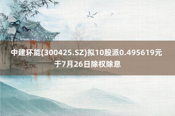 中建环能(300425.SZ)拟10股派0.495619元 于7月26日除权除息