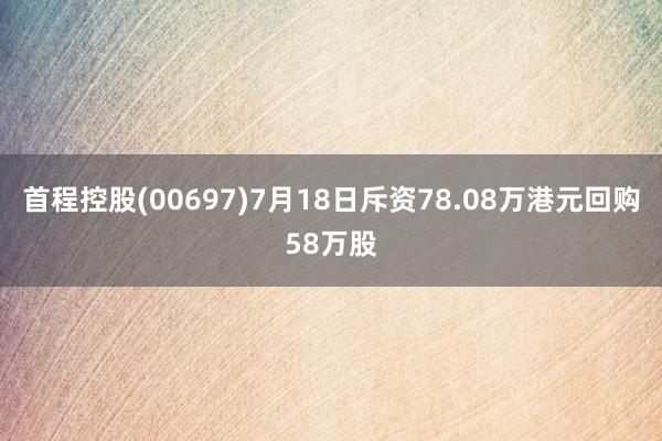 首程控股(00697)7月18日斥资78.08万港元回购58万股