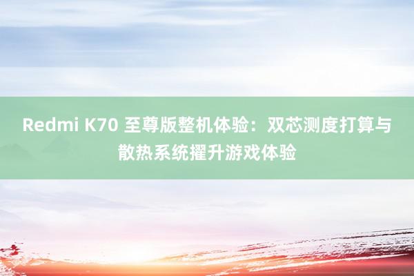 Redmi K70 至尊版整机体验：双芯测度打算与散热系统擢升游戏体验