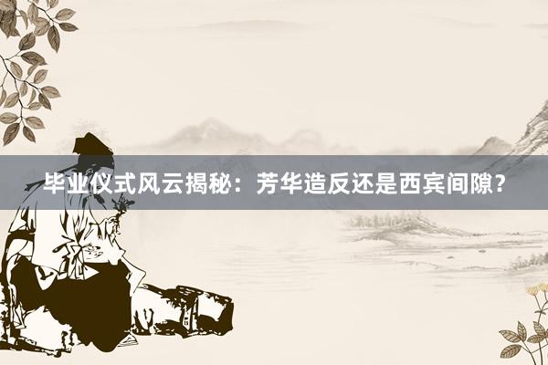 毕业仪式风云揭秘：芳华造反还是西宾间隙？