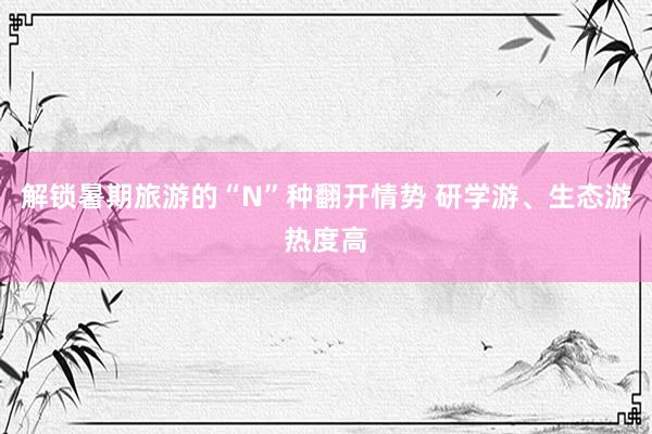 解锁暑期旅游的“N”种翻开情势 研学游、生态游热度高