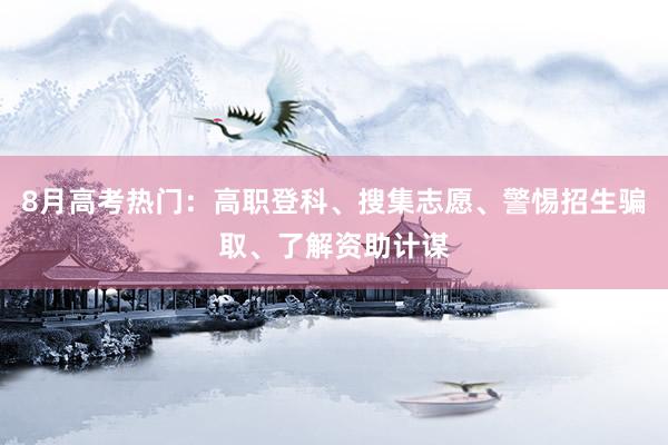 8月高考热门：高职登科、搜集志愿、警惕招生骗取、了解资助计谋