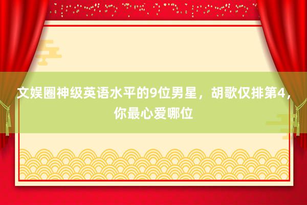 文娱圈神级英语水平的9位男星，胡歌仅排第4，你最心爱哪位