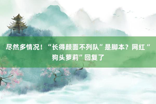 尽然多情况！“长得颜面不列队”是脚本？网红“狗头萝莉”回复了