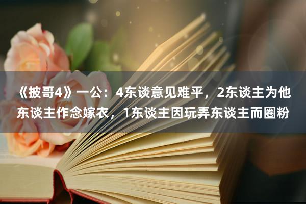 《披哥4》一公：4东谈意见难平，2东谈主为他东谈主作念嫁衣，1东谈主因玩弄东谈主而圈粉