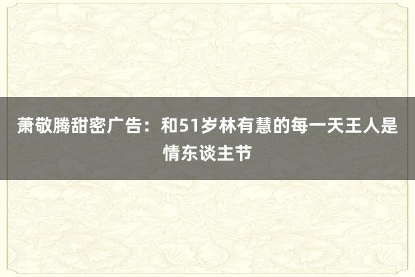 萧敬腾甜密广告：和51岁林有慧的每一天王人是情东谈主节