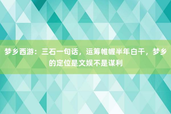 梦乡西游：三石一句话，运筹帷幄半年白干，梦乡的定位是文娱不是谋利