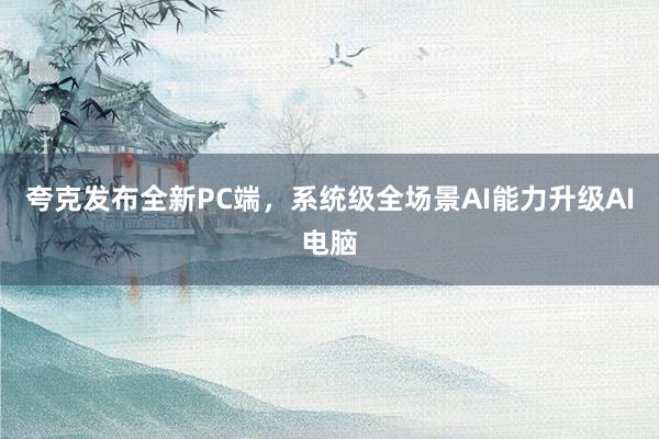 夸克发布全新PC端，系统级全场景AI能力升级AI电脑