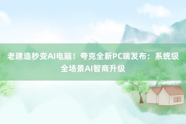 老建造秒变AI电脑！夸克全新PC端发布：系统级全场景AI智商升级