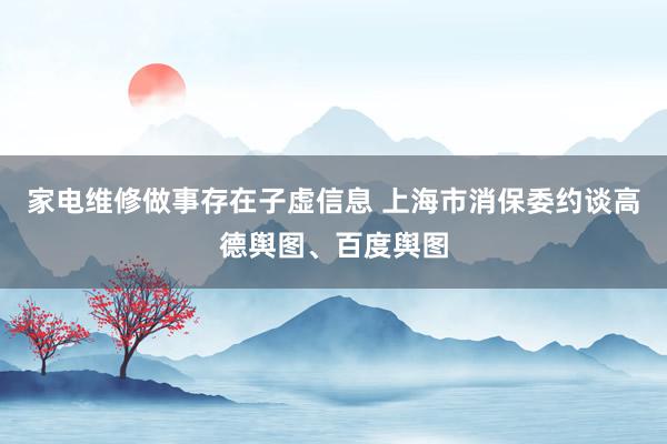 家电维修做事存在子虚信息 上海市消保委约谈高德舆图、百度舆图