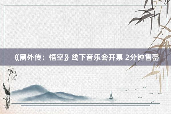 《黑外传：悟空》线下音乐会开票 2分钟售罄