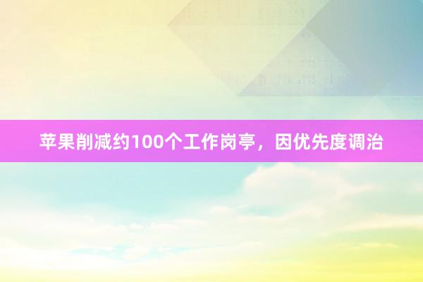 苹果削减约100个工作岗亭，因优先度调治