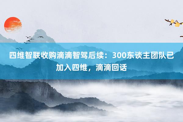 四维智联收购滴滴智驾后续：300东谈主团队已加入四维，滴滴回话