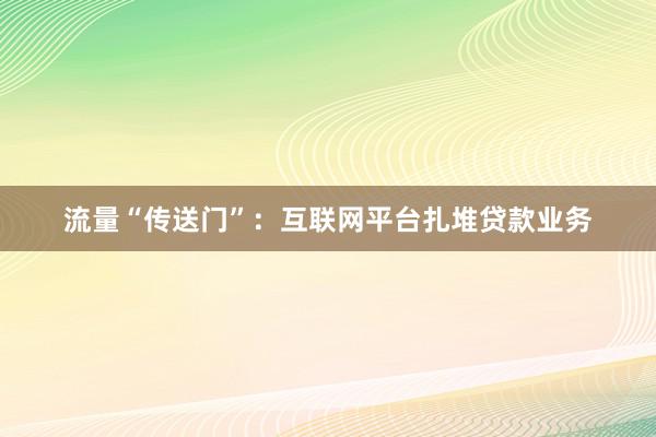 流量“传送门”：互联网平台扎堆贷款业务