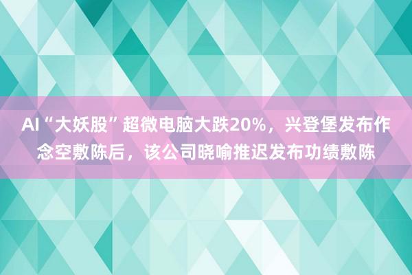 AI“大妖股”超微电脑大跌20%，兴登堡发布作念空敷陈后，该公司晓喻推迟发布功绩敷陈