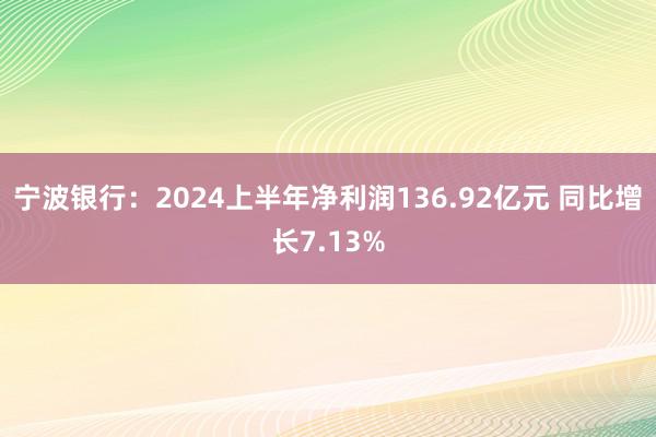 宁波银行：2024上半年净利润136.92亿元 同比增长7.13%