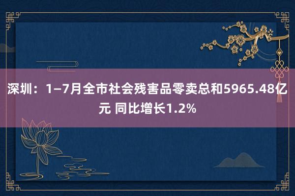 深圳：1—7月全市社会残害品零卖总和5965.48亿元 同比增长1.2%