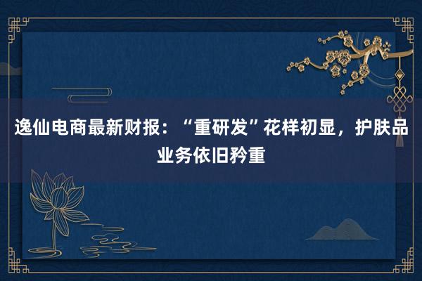 逸仙电商最新财报：“重研发”花样初显，护肤品业务依旧矜重