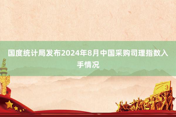 国度统计局发布2024年8月中国采购司理指数入手情况