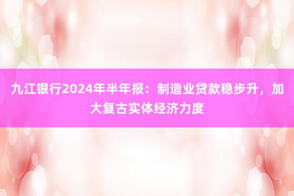 九江银行2024年半年报：制造业贷款稳步升，加大复古实体经济力度