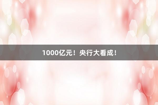 1000亿元！央行大看成！