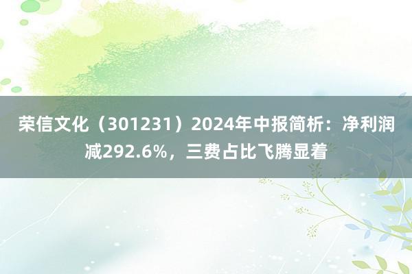 荣信文化（301231）2024年中报简析：净利润减292.6%，三费占比飞腾显着