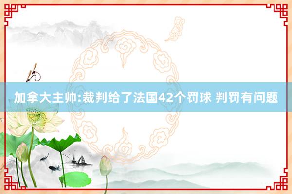 加拿大主帅:裁判给了法国42个罚球 判罚有问题