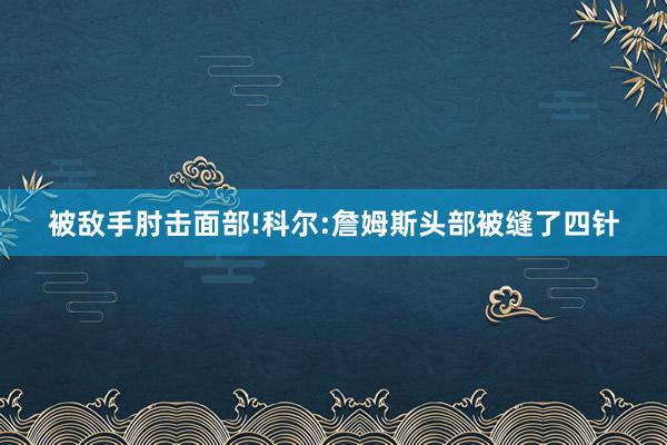 被敌手肘击面部!科尔:詹姆斯头部被缝了四针