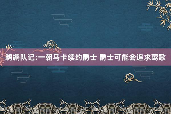 鹈鹕队记:一朝马卡续约爵士 爵士可能会追求莺歌