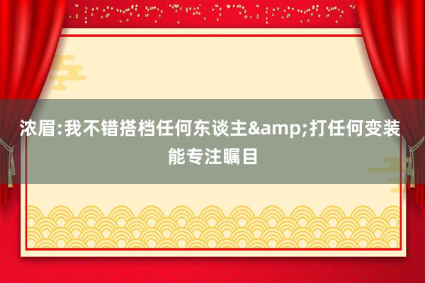 浓眉:我不错搭档任何东谈主&打任何变装 能专注瞩目