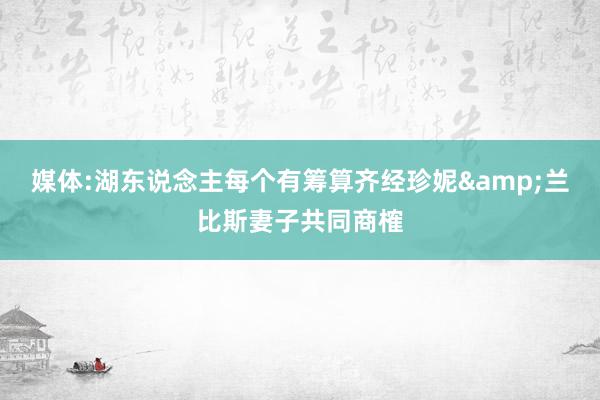 媒体:湖东说念主每个有筹算齐经珍妮&兰比斯妻子共同商榷