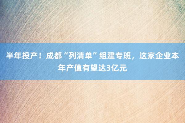 半年投产！成都“列清单”组建专班，这家企业本年产值有望达3亿元