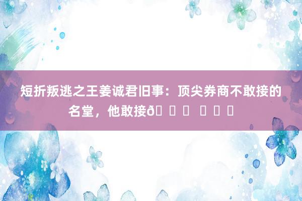 短折叛逃之王姜诚君旧事：顶尖券商不敢接的名堂，他敢接🍉 ​​​